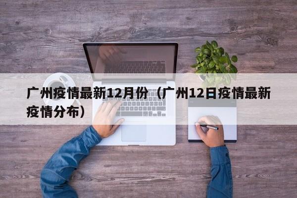 广州疫情最新12月份（广州12日疫情最新疫情分布）