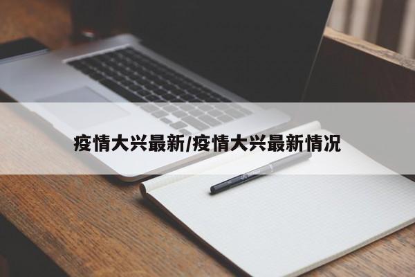 疫情大兴最新/疫情大兴最新情况