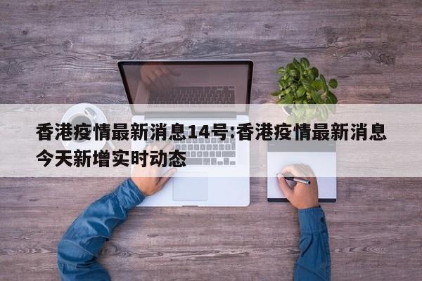 香港疫情最新消息14号:香港疫情最新消息今天新增实时动态