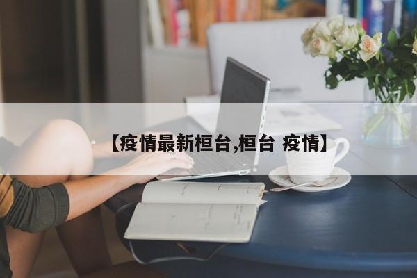 【疫情最新桓台,桓台 疫情】