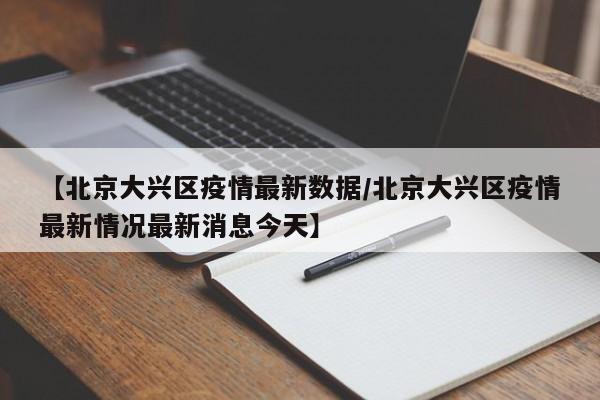 【北京大兴区疫情最新数据/北京大兴区疫情最新情况最新消息今天】