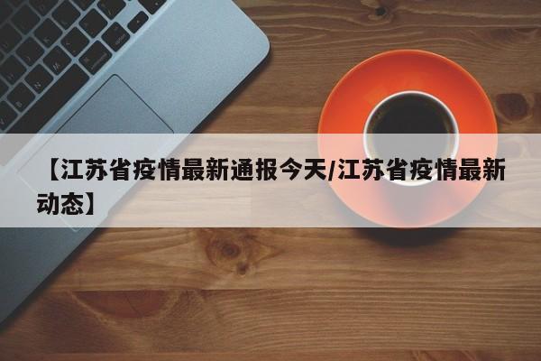 【江苏省疫情最新通报今天/江苏省疫情最新动态】