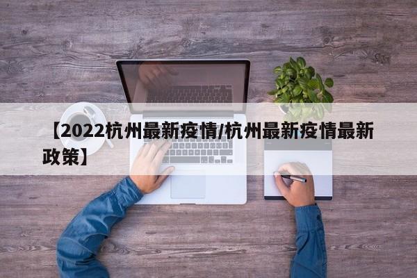 【2022杭州最新疫情/杭州最新疫情最新政策】