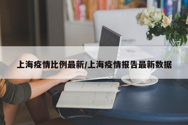 上海疫情比例最新/上海疫情报告最新数据