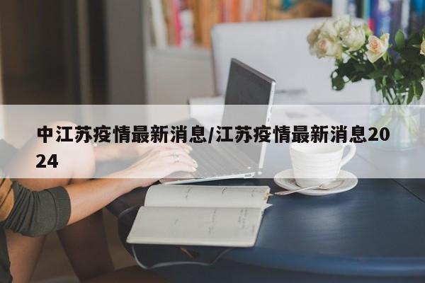 中江苏疫情最新消息/江苏疫情最新消息2024