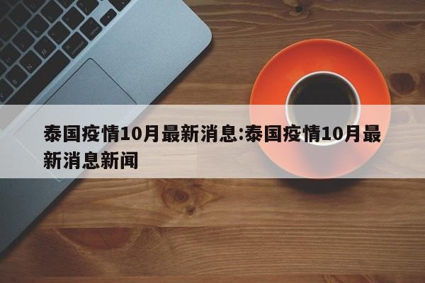 泰国疫情10月最新消息:泰国疫情10月最新消息新闻