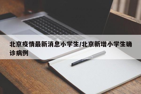 北京疫情最新消息小学生/北京新增小学生确诊病例