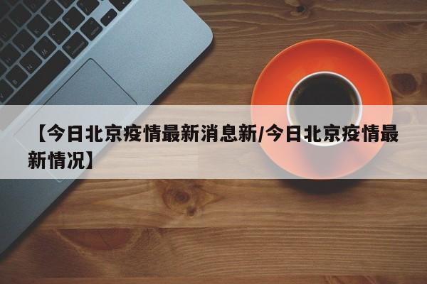 【今日北京疫情最新消息新/今日北京疫情最新情况】