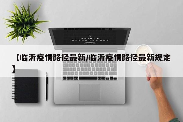 【临沂疫情路径最新/临沂疫情路径最新规定】