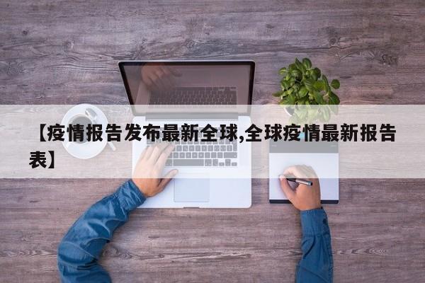 【疫情报告发布最新全球,全球疫情最新报告表】