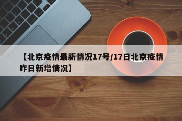 【北京疫情最新情况17号/17日北京疫情昨日新增情况】