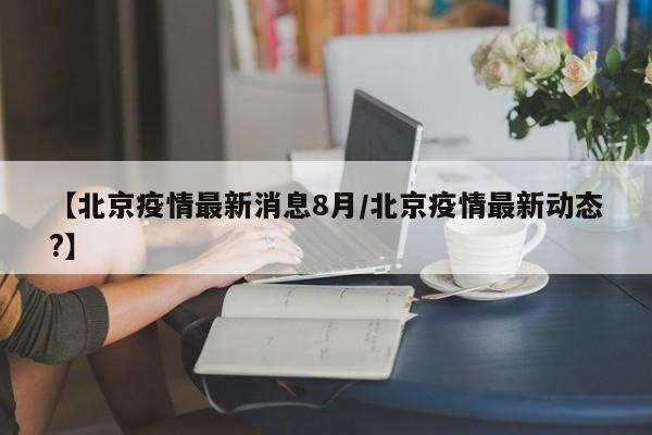 【北京疫情最新消息8月/北京疫情最新动态?】