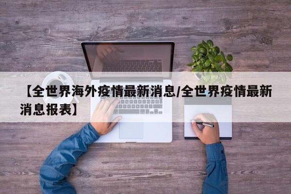 【全世界海外疫情最新消息/全世界疫情最新消息报表】