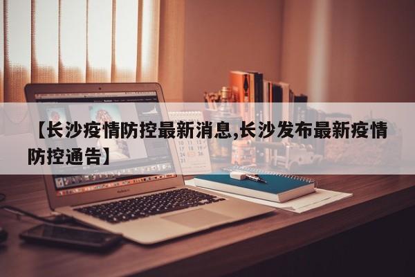 【长沙疫情防控最新消息,长沙发布最新疫情防控通告】