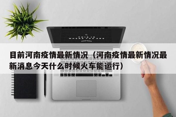 目前河南疫情最新情况（河南疫情最新情况最新消息今天什么时候火车能运行）