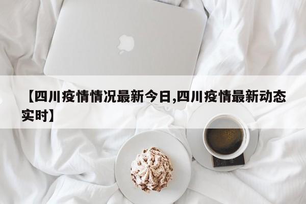 【四川疫情情况最新今日,四川疫情最新动态实时】