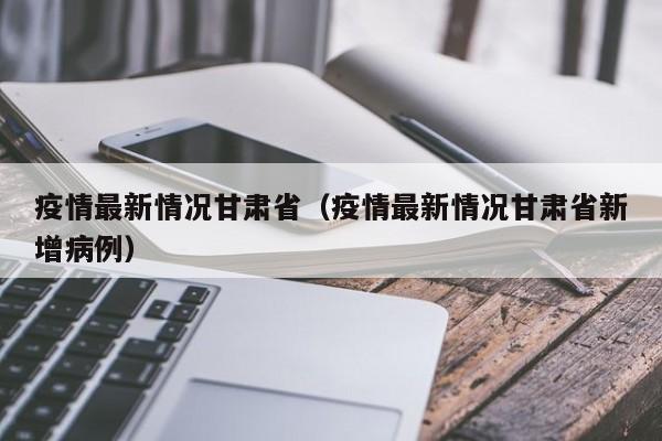 疫情最新情况甘肃省（疫情最新情况甘肃省新增病例）