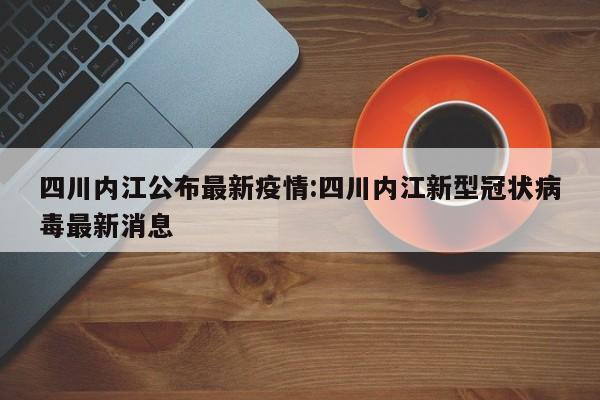 四川内江公布最新疫情:四川内江新型冠状病毒最新消息