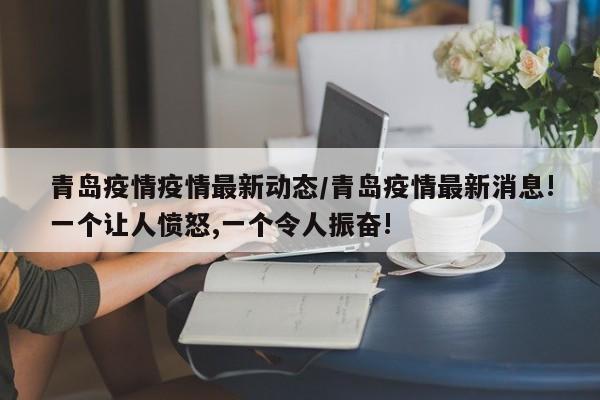 青岛疫情疫情最新动态/青岛疫情最新消息!一个让人愤怒,一个令人振奋!