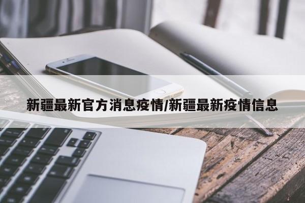 新疆最新官方消息疫情/新疆最新疫情信息