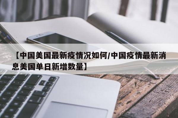 【中国美国最新疫情况如何/中国疫情最新消息美国单日新增数量】