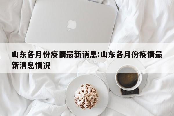 山东各月份疫情最新消息:山东各月份疫情最新消息情况