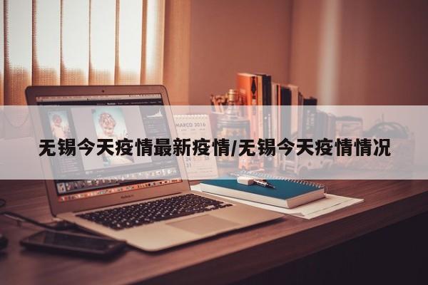 无锡今天疫情最新疫情/无锡今天疫情情况