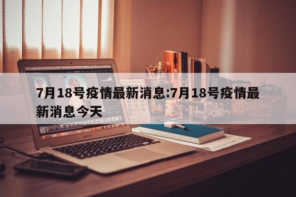 7月18号疫情最新消息:7月18号疫情最新消息今天