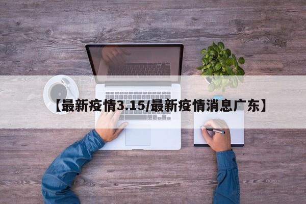 【最新疫情3.15/最新疫情消息广东】