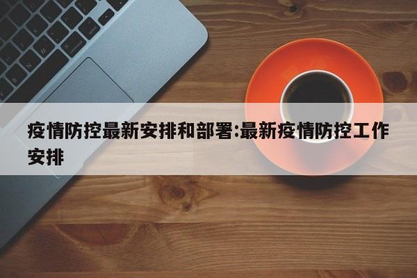 疫情防控最新安排和部署:最新疫情防控工作安排