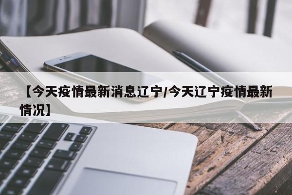 【今天疫情最新消息辽宁/今天辽宁疫情最新情况】