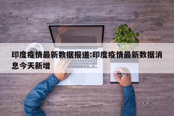 印度疫情最新数据报道:印度疫情最新数据消息今天新增