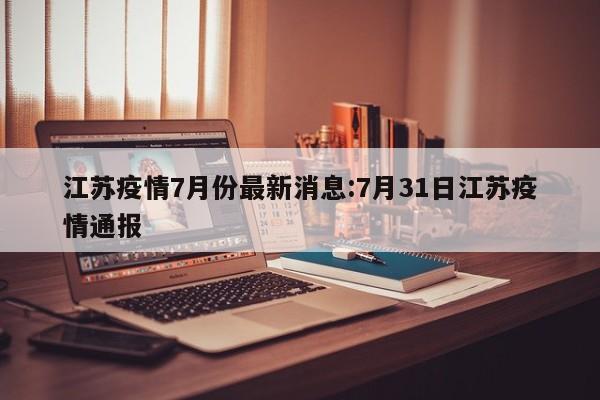 江苏疫情7月份最新消息:7月31日江苏疫情通报