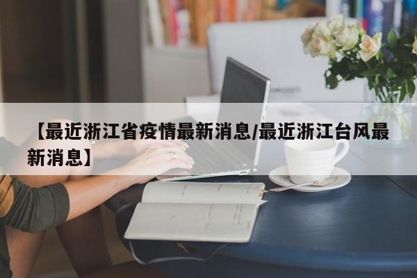 【最近浙江省疫情最新消息/最近浙江台风最新消息】