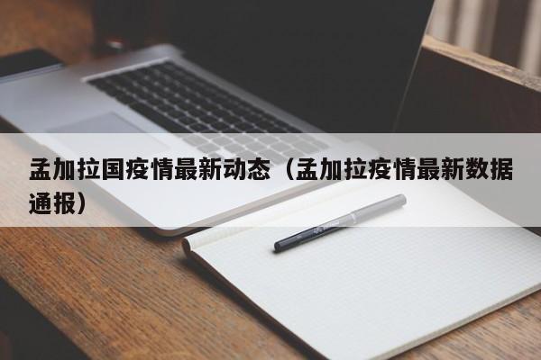 孟加拉国疫情最新动态（孟加拉疫情最新数据通报）