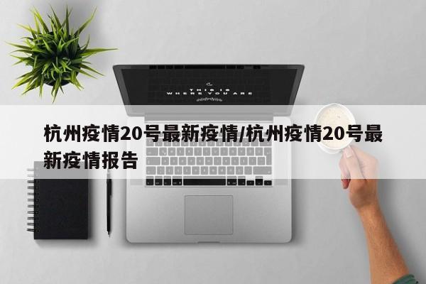 杭州疫情20号最新疫情/杭州疫情20号最新疫情报告