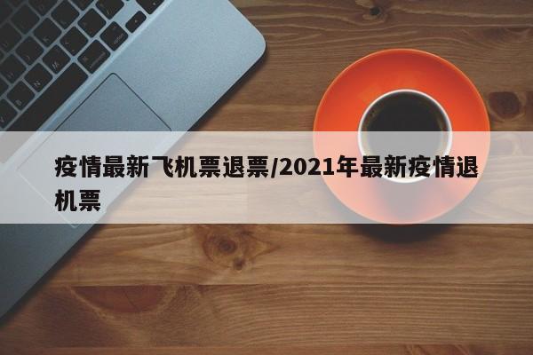 疫情最新飞机票退票/2021年最新疫情退机票