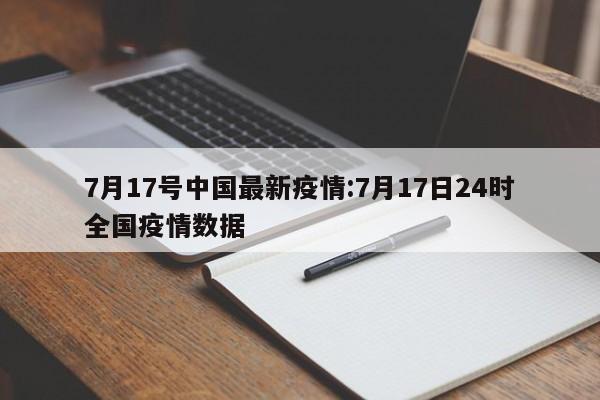 7月17号中国最新疫情:7月17日24时全国疫情数据