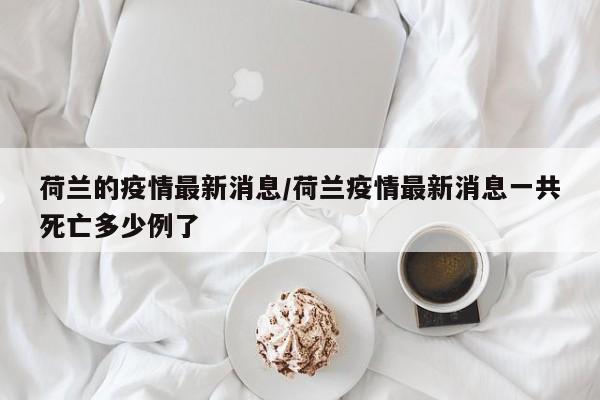 荷兰的疫情最新消息/荷兰疫情最新消息一共死亡多少例了