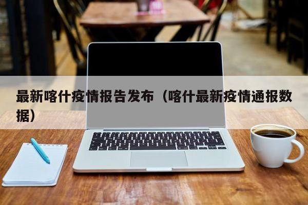 最新喀什疫情报告发布（喀什最新疫情通报数据）