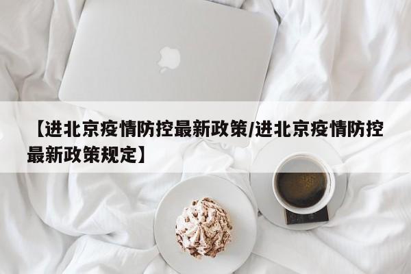 【进北京疫情防控最新政策/进北京疫情防控最新政策规定】