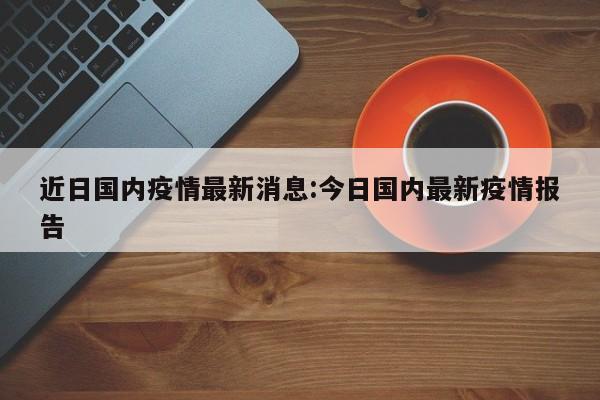 近日国内疫情最新消息:今日国内最新疫情报告