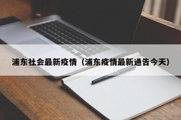 浦东社会最新疫情（浦东疫情最新通告今天）