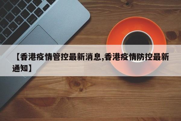 【香港疫情管控最新消息,香港疫情防控最新通知】