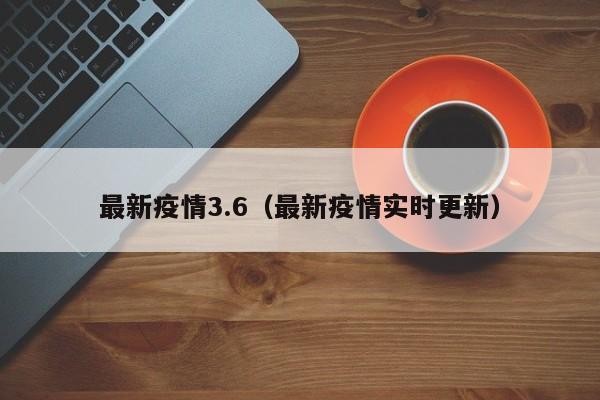 最新疫情3.6（最新疫情实时更新）