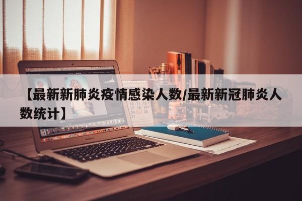 【最新新肺炎疫情感染人数/最新新冠肺炎人数统计】