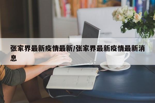 张家界最新疫情最新/张家界最新疫情最新消息