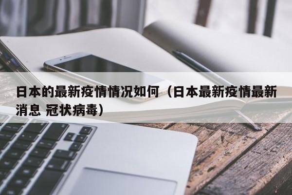 日本的最新疫情情况如何（日本最新疫情最新消息 冠状病毒）