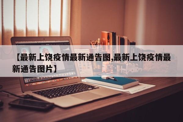 【最新上饶疫情最新通告图,最新上饶疫情最新通告图片】