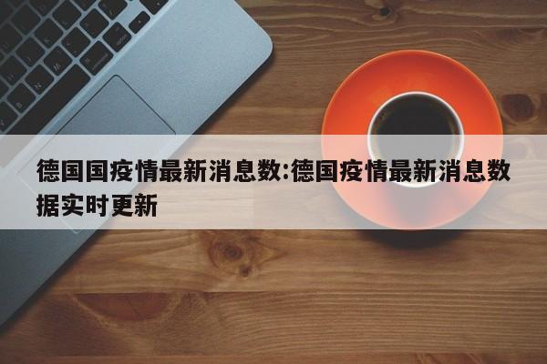 德国国疫情最新消息数:德国疫情最新消息数据实时更新